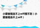 小愛音箱連不上wifi搜不到（小愛音箱連不上wifi）