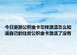 今日更新公積金卡怎樣激活怎么知道自己的住房公積金卡激活了沒有
