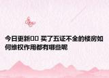 今日更新?? 買了五證不全的樓房如何維權(quán)作用都有哪些呢