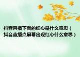 抖音直播下面的紅心是什么意思（抖音直播點屏幕出現(xiàn)紅心什么意思）