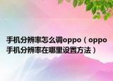手機分辨率怎么調(diào)oppo（oppo手機分辨率在哪里設(shè)置方法）