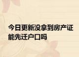 今日更新沒拿到房產(chǎn)證能先遷戶口嗎