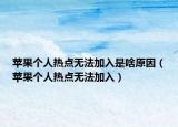 蘋果個(gè)人熱點(diǎn)無(wú)法加入是啥原因（蘋果個(gè)人熱點(diǎn)無(wú)法加入）