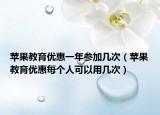 蘋(píng)果教育優(yōu)惠一年參加幾次（蘋(píng)果教育優(yōu)惠每個(gè)人可以用幾次）