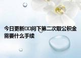 今日更新??問(wèn)下第二次取公積金需要什么手續(xù)