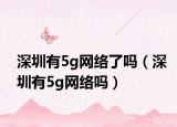 深圳有5g網(wǎng)絡(luò)了嗎（深圳有5g網(wǎng)絡(luò)嗎）