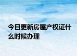 今日更新房屋產(chǎn)權(quán)證什么時(shí)候辦理