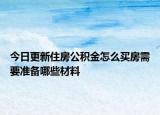 今日更新住房公積金怎么買房需要準(zhǔn)備哪些材料
