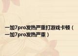 一加7pro發(fā)熱嚴(yán)重打游戲卡頓（一加7pro發(fā)熱嚴(yán)重）