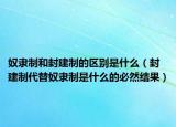 奴隸制和封建制的區(qū)別是什么（封建制代替奴隸制是什么的必然結果）