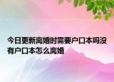 今日更新離婚時需要戶口本嗎沒有戶口本怎么離婚