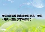 蘋果x開機(jī)反復(fù)出現(xiàn)蘋果標(biāo)志（蘋果x開機(jī)一直顯示蘋果標(biāo)志）