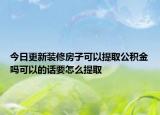 今日更新裝修房子可以提取公積金嗎可以的話(huà)要怎么提取