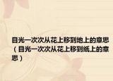 目光一次次從花上移到地上的意思（目光一次次從花上移到紙上的意思）
