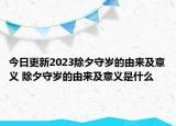 今日更新2023除夕守歲的由來及意義 除夕守歲的由來及意義是什么