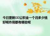 今日更新??公積金一個(gè)月多少錢好呢作用都有哪些呢