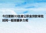 今日更新??住房公積金貸款審批時(shí)間一般需要多久呢