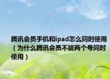騰訊會(huì)員手機(jī)和ipad怎么同時(shí)使用（為什么騰訊會(huì)員不能兩個(gè)號(hào)同時(shí)使用）