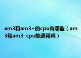am3和am3+的cpu有哪些（am3和am3  cpu能通用嗎）