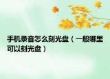 手機錄音怎么刻光盤（一般哪里可以刻光盤）