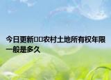 今日更新??農(nóng)村土地所有權年限一般是多久