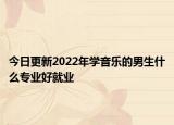 今日更新2022年學音樂的男生什么專業(yè)好就業(yè)