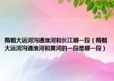 隋朝大運河溝通淮河和長江哪一段（隋朝大運河溝通淮河和黃河的一段是哪一段）
