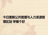 今日更新公共管理與人力資源管理區(qū)別 學(xué)哪個好