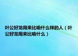 葉公好龍用來(lái)比喻什么樣的人（葉公好龍用來(lái)比喻什么）
