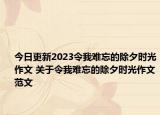 今日更新2023令我難忘的除夕時光作文 關(guān)于令我難忘的除夕時光作文范文