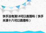 快手沒(méi)有滿(mǎn)18可以直播嗎（快手未滿(mǎn)十八可以直播嗎）