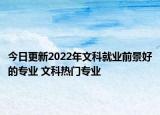 今日更新2022年文科就業(yè)前景好的專業(yè) 文科熱門專業(yè)