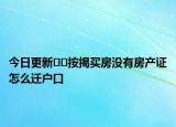 今日更新??按揭買(mǎi)房沒(méi)有房產(chǎn)證怎么遷戶口