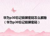 華為p30忘記鎖屏密碼怎么解除（華為p30忘記鎖屏密碼）