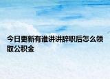 今日更新有誰講講辭職后怎么領(lǐng)取公積金