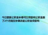 今日更新公積金補(bǔ)繳可以貸款嗎公積金斷了2個(gè)月現(xiàn)在補(bǔ)繳還能公積金貸款嗎