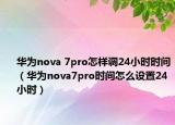 華為nova 7pro怎樣調(diào)24小時(shí)時(shí)間（華為nova7pro時(shí)間怎么設(shè)置24小時(shí)）
