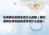 免費騰訊視頻會員怎么獲?。v訊視頻會員和超級會員有什么區(qū)別）