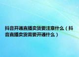 抖音開通直播賣貨要注意什么（抖音直播賣貨需要開通什么）