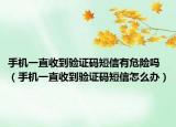 手機(jī)一直收到驗(yàn)證碼短信有危險(xiǎn)嗎（手機(jī)一直收到驗(yàn)證碼短信怎么辦）