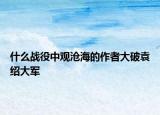 什么戰(zhàn)役中觀滄海的作者大破袁紹大軍