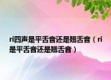 ri四聲是平舌音還是翹舌音（ri是平舌音還是翹舌音）