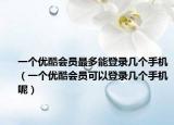 一個(gè)優(yōu)酷會(huì)員最多能登錄幾個(gè)手機(jī)（一個(gè)優(yōu)酷會(huì)員可以登錄幾個(gè)手機(jī)呢）