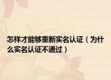 怎樣才能夠重新實(shí)名認(rèn)證（為什么實(shí)名認(rèn)證不通過(guò)）
