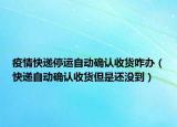 疫情快遞停運(yùn)自動(dòng)確認(rèn)收貨咋辦（快遞自動(dòng)確認(rèn)收貨但是還沒(méi)到）