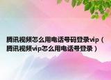 騰訊視頻怎么用電話號(hào)碼登錄vip（騰訊視頻vip怎么用電話號(hào)登錄）