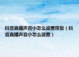 抖音直播聲音小怎么設(shè)置帶貨（抖音直播聲音小怎么設(shè)置）
