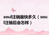 soul注銷最快多久（soul注銷后會(huì)怎樣）