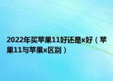 2022年買蘋果11好還是x好（蘋果11與蘋果x區(qū)別）