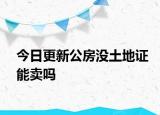 今日更新公房沒土地證能賣嗎